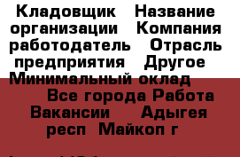 Кладовщик › Название организации ­ Компания-работодатель › Отрасль предприятия ­ Другое › Минимальный оклад ­ 30 000 - Все города Работа » Вакансии   . Адыгея респ.,Майкоп г.